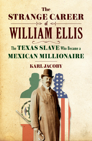 Cover to Karl Jacoby's The Strange Career of William Ellis: The Texas Slave who Became a Mexican Millionaire (New York: W.W. Norton, 2016). In 1894, William Ellis, aka Guillermo Enrique Eliseo, established a colony in the Laguna area of Durango that later failed.